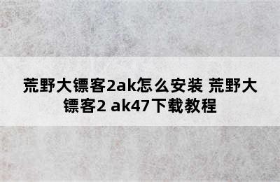 荒野大镖客2ak怎么安装 荒野大镖客2 ak47下载教程